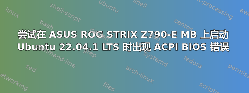 尝试在 ASUS ROG STRIX Z790-E MB 上启动 Ubuntu 22.04.1 LTS 时出现 ACPI BIOS 错误