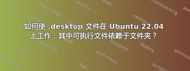 如何使 .desktop 文件在 Ubuntu 22.04 上工作，其中可执行文件依赖于文件夹？