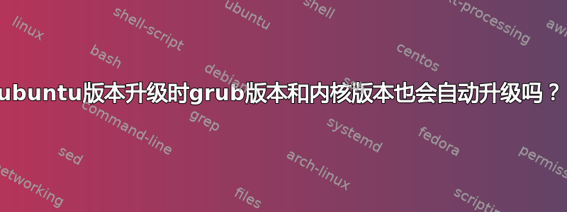 ubuntu版本升级时grub版本和内核版本也会自动升级吗？