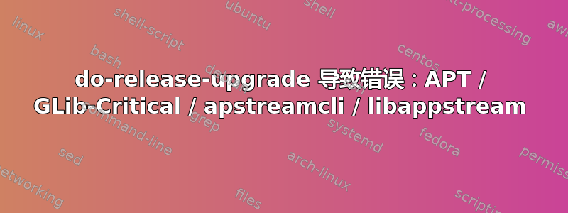 do-release-upgrade 导致错误：APT / GLib-Critical / apstreamcli / libappstream