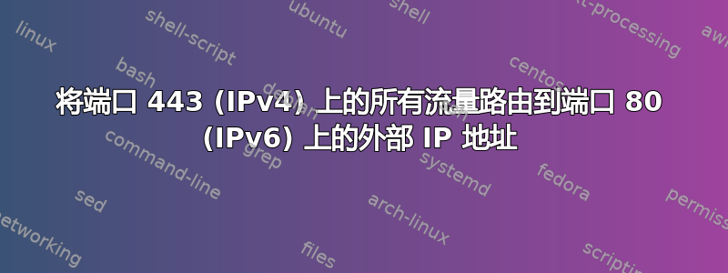 将端口 443 (IPv4) 上的所有流量路由到端口 80 (IPv6) 上的外部 IP 地址