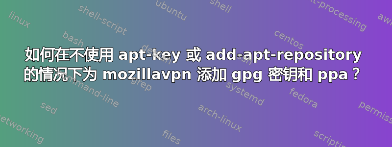 如何在不使用 apt-key 或 add-apt-repository 的情况下为 mozillavpn 添加 gpg 密钥和 ppa？