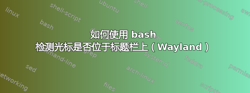 如何使用 bash 检测光标是否位于标题栏上（Wayland）