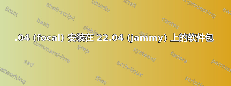 20.04 (focal) 安装在 22.04 (jammy) 上的软件包