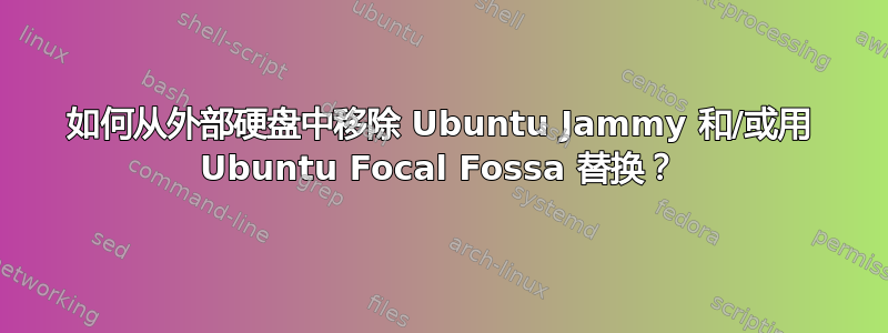 如何从外部硬盘中移除 Ubuntu Jammy 和/或用 Ubuntu Focal Fossa 替换？