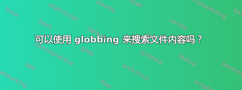 可以使用 globbing 来搜索文件内容吗？