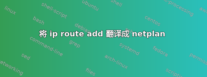 将 ip route add 翻译成 netplan