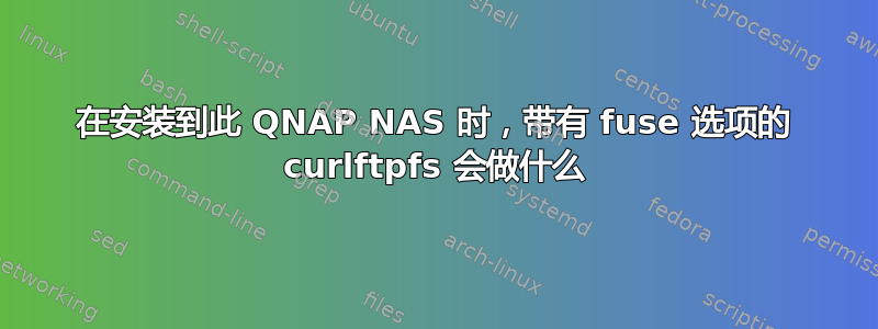 在安装到此 QNAP NAS 时，带有 fuse 选项的 curlftpfs 会做什么