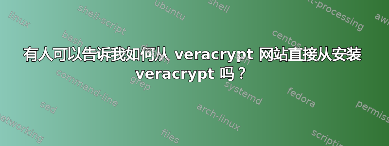 有人可以告诉我如何从 veracrypt 网站直接从安装 veracrypt 吗？