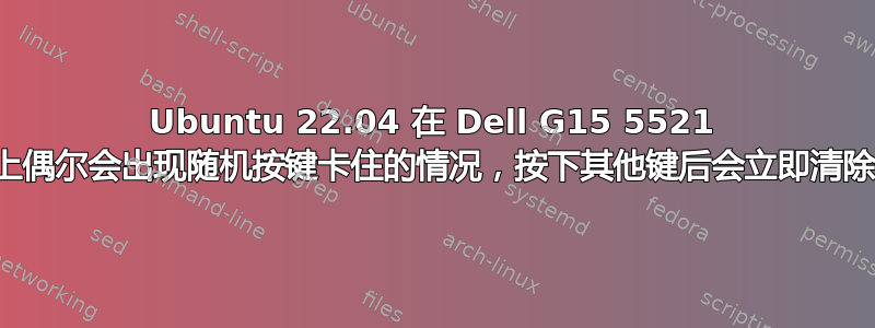 Ubuntu 22.04 在 Dell G15 5521 上偶尔会出现随机按键卡住的情况，按下其他键后会立即清除