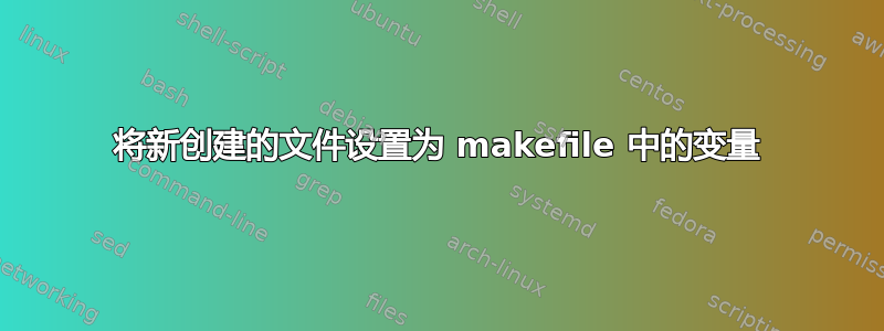 将新创建的文件设置为 makefile 中的变量