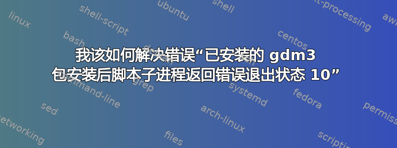 我该如何解决错误“已安装的 gdm3 包安装后脚本子进程返回错误退出状态 10”