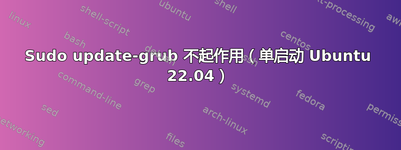 Sudo update-grub 不起作用（单启动 Ubuntu 22.04）