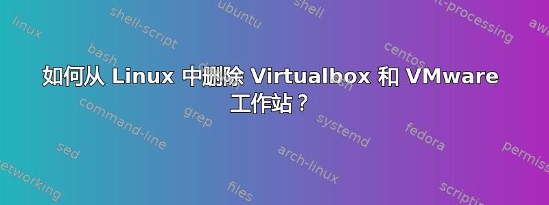 如何从 Linux 中删除 Virtualbox 和 VMware 工作站？