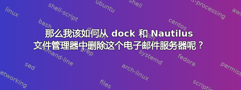 那么我该如何从 dock 和 Nautilus 文件管理器中删除这个电子邮件服务器呢？