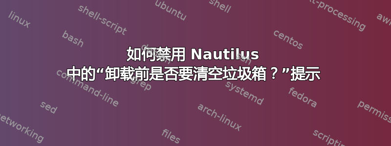 如何禁用 Nautilus 中的“卸载前是否要清空垃圾箱？”提示