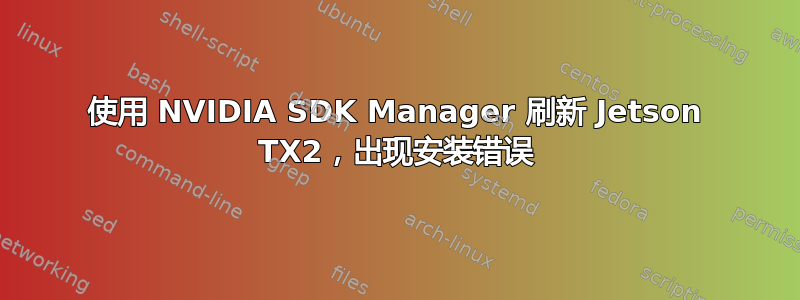 使用 NVIDIA SDK Manager 刷新 Jetson TX2，出现安装错误