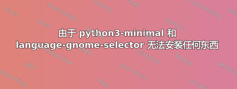 由于 python3-minimal 和 language-gnome-selector 无法安装任何东西