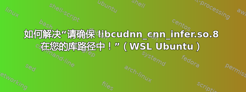 如何解决“请确保 libcudnn_cnn_infer.so.8 在您的库路径中！”（WSL Ubuntu）