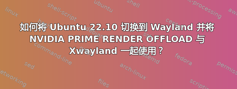 如何将 Ubuntu 22.10 切换到 Wayland 并将 NVIDIA PRIME RENDER OFFLOAD 与 Xwayland 一起使用？