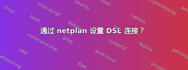 通过 netplan 设置 DSL 连接？