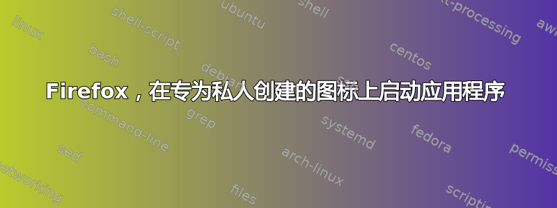 Firefox，在专为私人创建的图标上启动应用程序