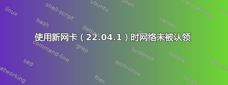 使用新网卡（22.04.1）时网络未被认领