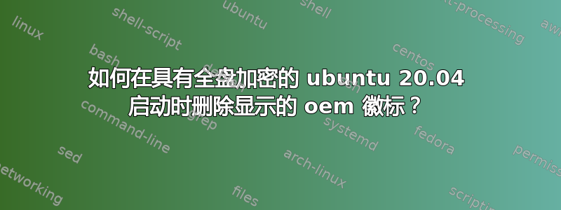 如何在具有全盘加密的 ubuntu 20.04 启动时删除显示的 oem 徽标？