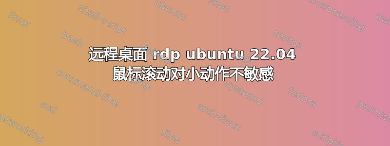 远程桌面 rdp ubuntu 22.04 鼠标滚动对小动作不敏感