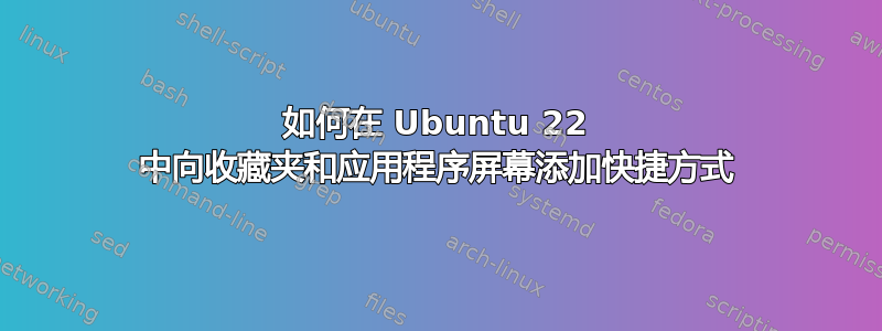 如何在 Ubuntu 22 中向收藏夹和应用程序屏幕添加快捷方式