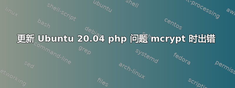 更新 Ubuntu 20.04 php 问题 mcrypt 时出错