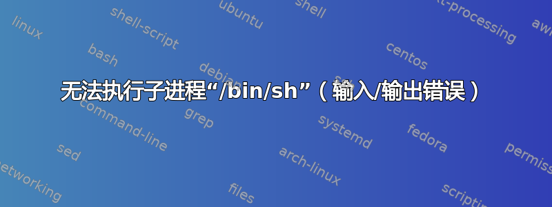 无法执行子进程“/bin/sh”（输入/输出错误）