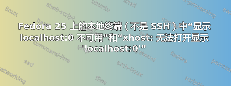 Fedora 25 上的本地终端（不是 SSH）中“显示 localhost:0 不可用”和“xhost: 无法打开显示 'localhost:0'”