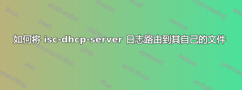 如何将 isc-dhcp-server 日志路由到其自己的文件