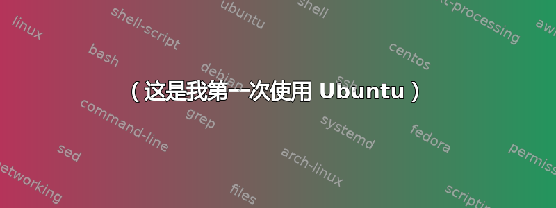 （这是我第一次使用 Ubuntu）