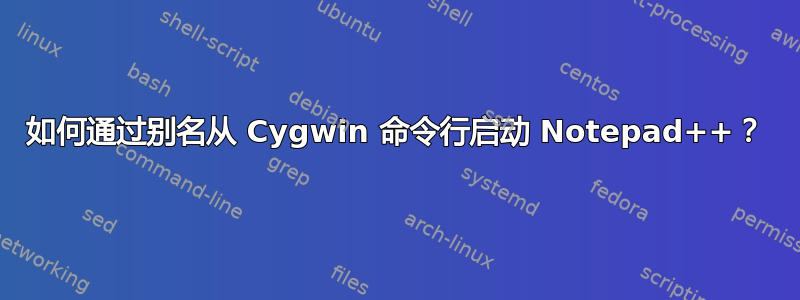 如何通过别名从 Cygwin 命令行启动 Notepad++？