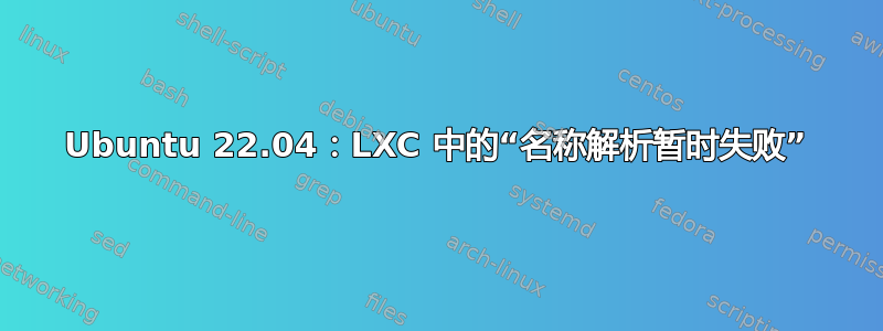 Ubuntu 22.04：LXC 中的“名称解析暂时失败”