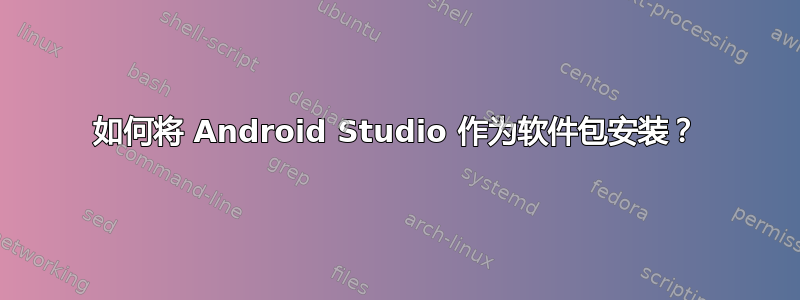 如何将 Android Studio 作为软件包安装？