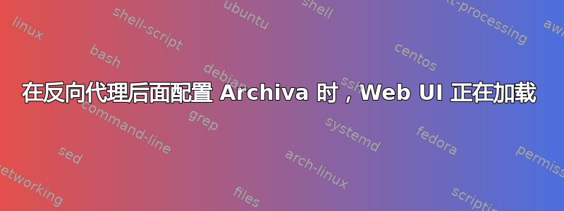 在反向代理后面配置 Archiva 时，Web UI 正在加载