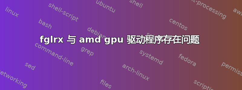 fglrx 与 amd gpu 驱动程序存在问题