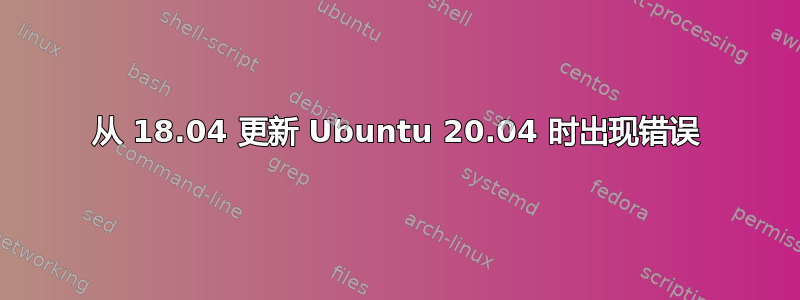 从 18.04 更新 Ubuntu 20.04 时出现错误