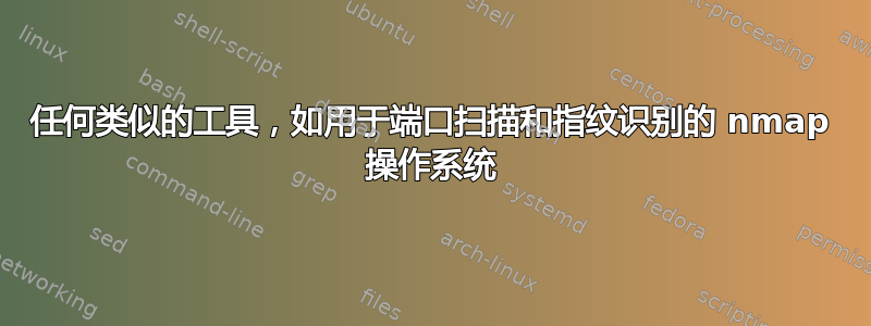 任何类似的工具，如用于端口扫描和指纹识别的 nmap 操作系统