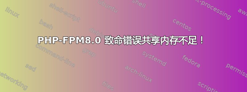 PHP-FPM8.0 致命错误共享内存不足！