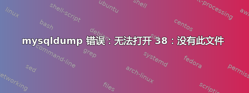 mysqldump 错误：无法打开 38：没有此文件