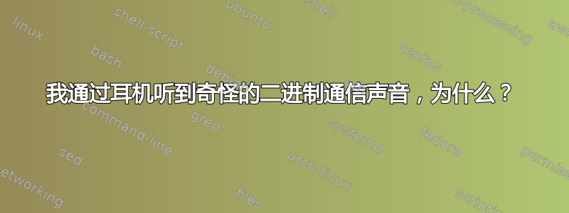 我通过耳机听到奇怪的二进制通信声音，为什么？