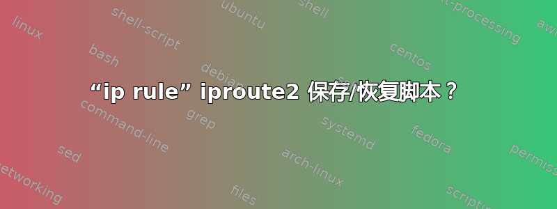 “ip rule” iproute2 保存/恢复脚本？