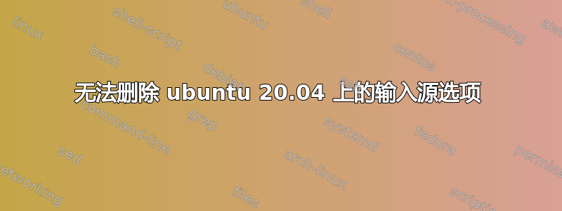 无法删除 ubuntu 20.04 上的输入源选项