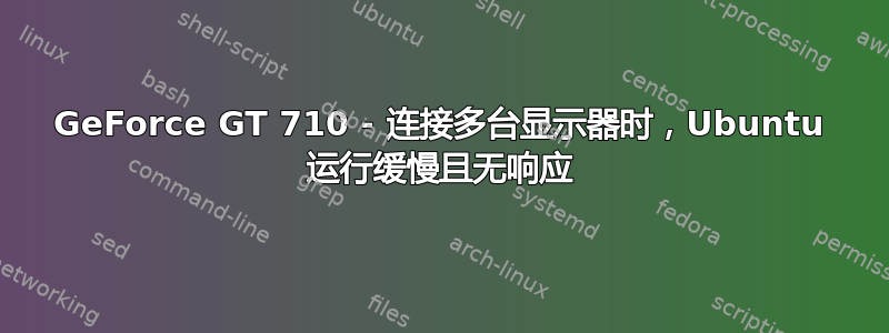 GeForce GT 710 - 连接多台显示器时，Ubuntu 运行缓慢且无响应