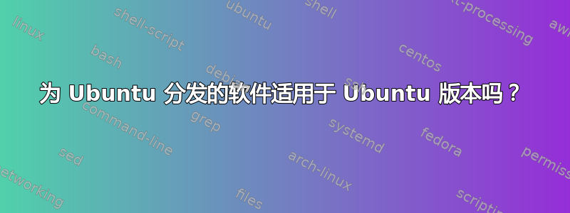 为 Ubuntu 分发的软件适用于 Ubuntu 版本吗？