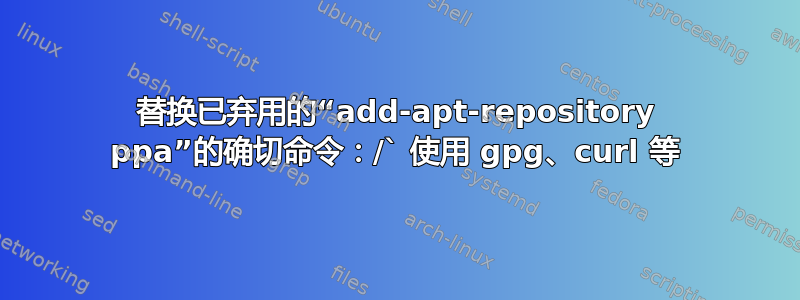 替换已弃用的“add-apt-repository ppa”的确切命令：/` 使用 gpg、curl 等